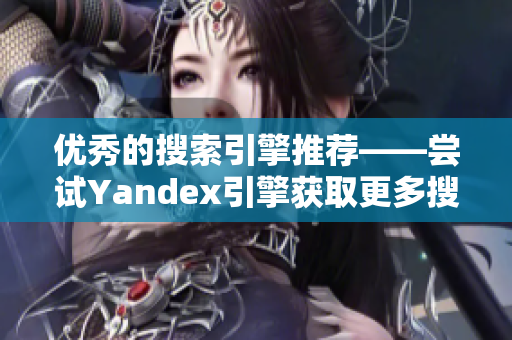 优秀的搜索引擎推荐——尝试Yandex引擎获取更多搜索结果