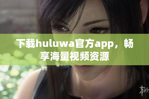 下载huluwa官方app，畅享海量视频资源