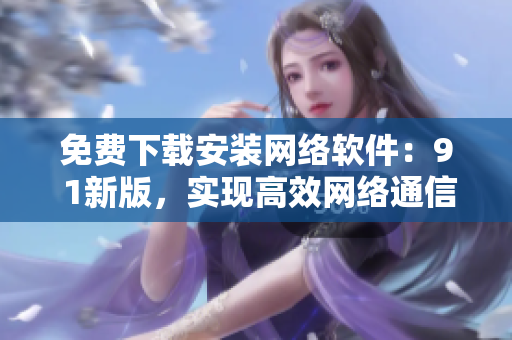 免费下载安装网络软件：9 1新版，实现高效网络通信