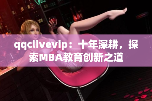 qqclivevip：十年深耕，探索MBA教育创新之道