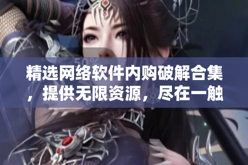 精选网络软件内购破解合集，提供无限资源，尽在一触即达