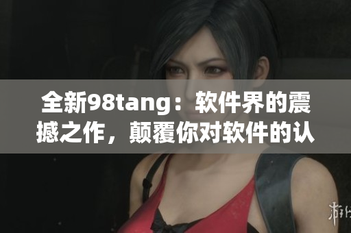 全新98tang：软件界的震撼之作，颠覆你对软件的认知！