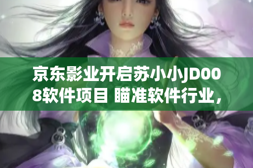 京东影业开启苏小小JD008软件项目 瞄准软件行业，助力创新发展