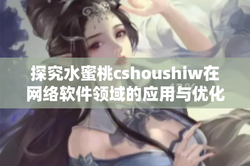 探究水蜜桃cshoushiw在网络软件领域的应用与优化技巧