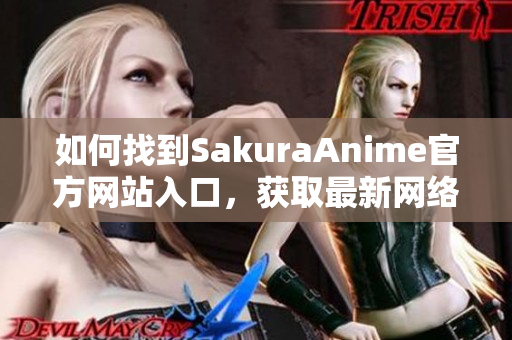 如何找到SakuraAnime官方网站入口，获取最新网络软件信息