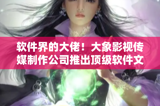 软件界的大佬！大象影视传媒制作公司推出顶级软件文章