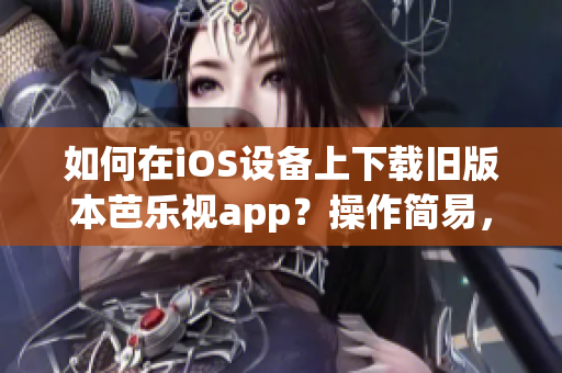 如何在iOS设备上下载旧版本芭乐视app？操作简易，仅需几步即可。