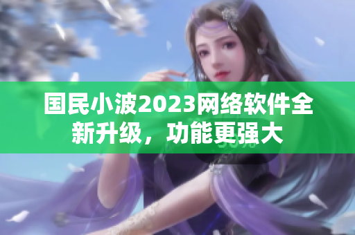 国民小波2023网络软件全新升级，功能更强大