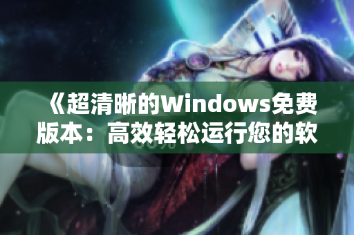 《超清晰的Windows免费版本：高效轻松运行您的软件》