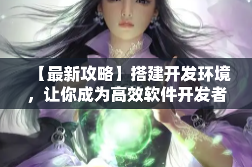【最新攻略】搭建开发环境，让你成为高效软件开发者  升级你的软件开发技巧