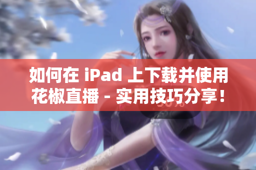 如何在 iPad 上下载并使用花椒直播 - 实用技巧分享！