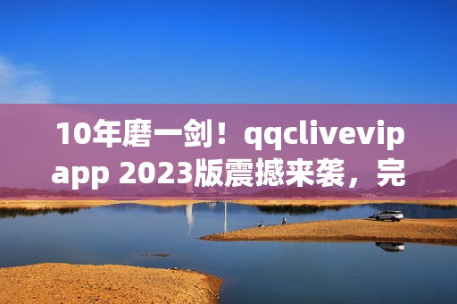 10年磨一剑！qqclivevipapp 2023版震撼来袭，完美实现网络直播梦想