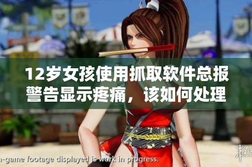 12岁女孩使用抓取软件总报警告显示疼痛，该如何处理？