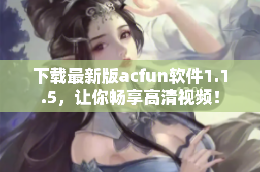 下载最新版acfun软件1.1.5，让你畅享高清视频！