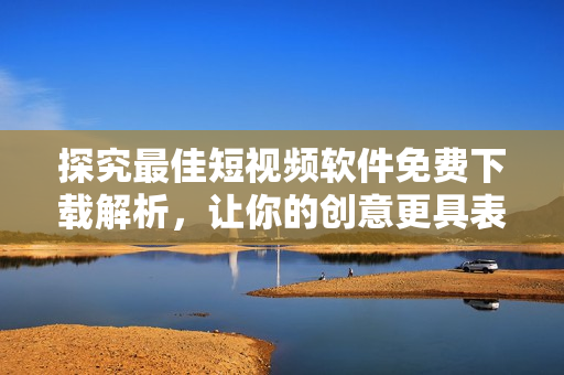 探究最佳短视频软件免费下载解析，让你的创意更具表现力！