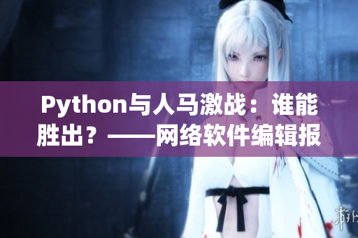 Python与人马激战：谁能胜出？——网络软件编辑报道