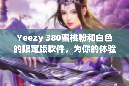 Yeezy 380蜜桃粉和白色的限定版软件，为你的体验带来新的风格