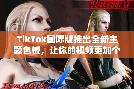 TikTok国际版推出全新主题色板，让你的视频更加个性化和时尚