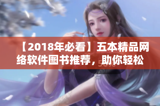 【2018年必看】五本精品网络软件图书推荐，助你轻松掌握软件编程技巧