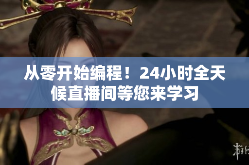 从零开始编程！24小时全天候直播间等您来学习