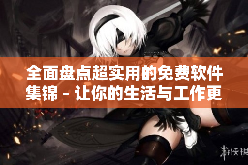 全面盘点超实用的免费软件集锦 - 让你的生活与工作更高效！