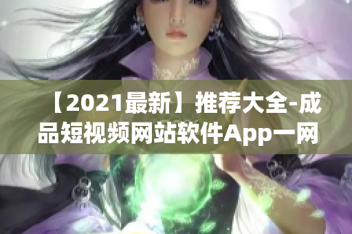 【2021最新】推荐大全-成品短视频网站软件App一网打尽！