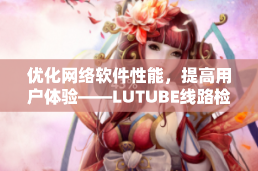 优化网络软件性能，提高用户体验——LUTUBE线路检测2再升级