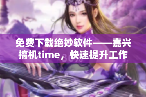 免费下载绝妙软件——嘉兴搞机time，快速提升工作效率