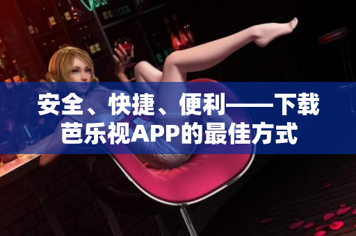 安全、快捷、便利——下载芭乐视APP的最佳方式