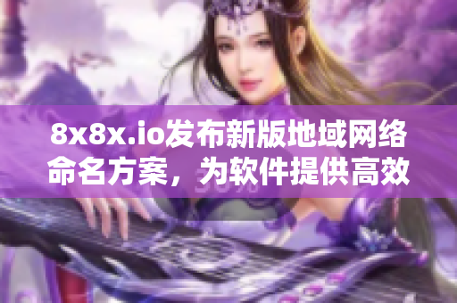 8x8x.io发布新版地域网络命名方案，为软件提供高效便捷的命名服务
