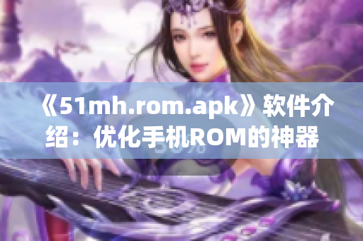 《51mh.rom.apk》软件介绍：优化手机ROM的神器