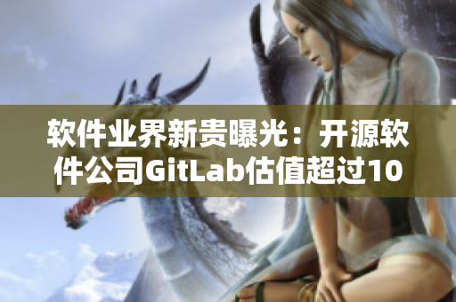 软件业界新贵曝光：开源软件公司GitLab估值超过10亿美元