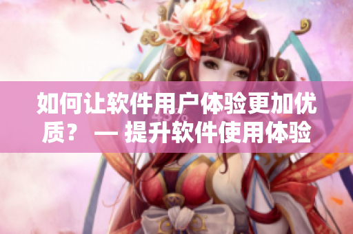 如何让软件用户体验更加优质？ — 提升软件使用体验的实用技巧