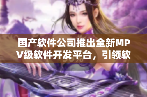 国产软件公司推出全新MPV级软件开发平台，引领软件开发新潮流