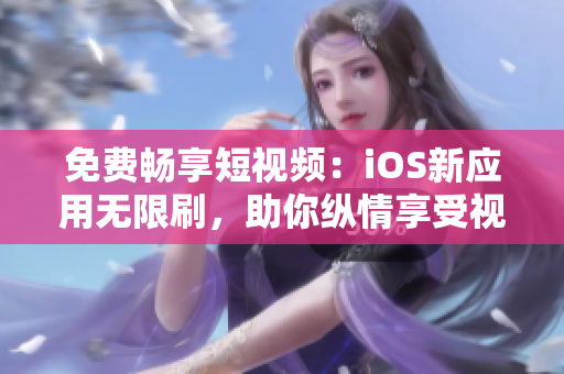 免费畅享短视频：iOS新应用无限刷，助你纵情享受视觉盛宴！