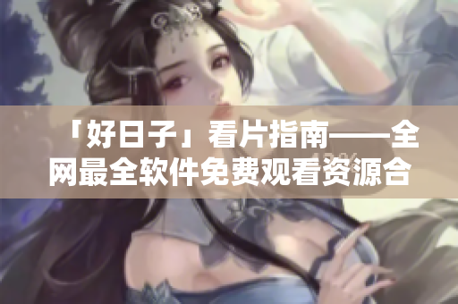 「好日子」看片指南——全网最全软件免费观看资源合集