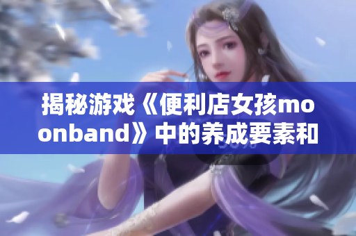 揭秘游戏《便利店女孩moonband》中的养成要素和挑战玩法