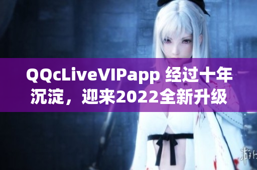 QQcLiveVIPapp 经过十年沉淀，迎来2022全新升级版