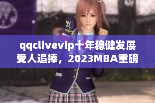 qqclivevip十年稳健发展受人追捧，2023MBA重磅推荐