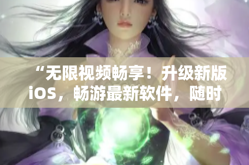 “无限视频畅享！升级新版iOS，畅游最新软件，随时随地轻松刷视频”