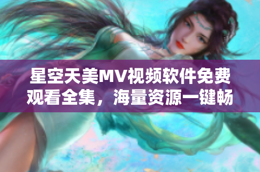 星空天美MV视频软件免费观看全集，海量资源一键畅享