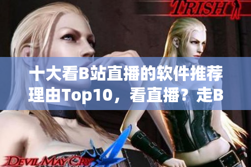 十大看B站直播的软件推荐理由Top10，看直播？走B站！