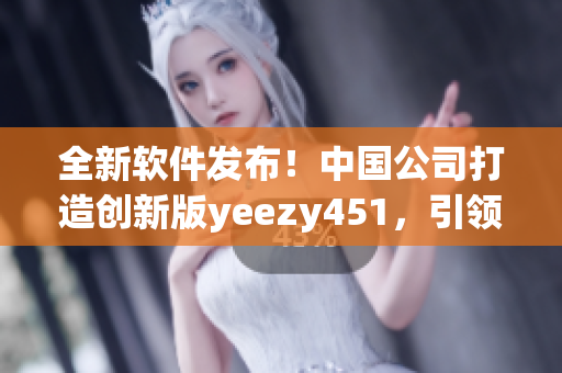 全新软件发布！中国公司打造创新版yeezy451，引领软件潮流
