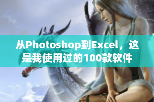 从Photoshop到Excel，这是我使用过的100款软件