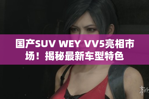 国产SUV WEY VV5亮相市场！揭秘最新车型特色