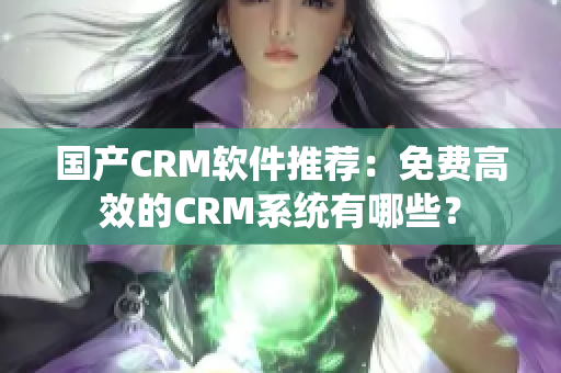 国产CRM软件推荐：免费高效的CRM系统有哪些？