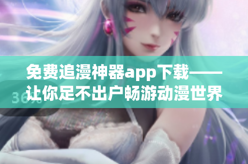 免费追漫神器app下载——让你足不出户畅游动漫世界