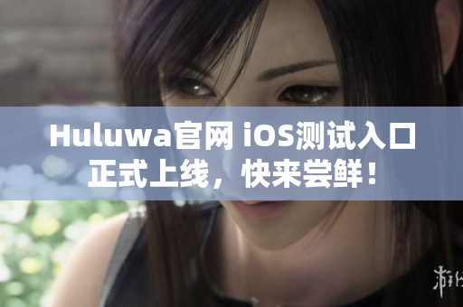Huluwa官网 iOS测试入口正式上线，快来尝鲜！