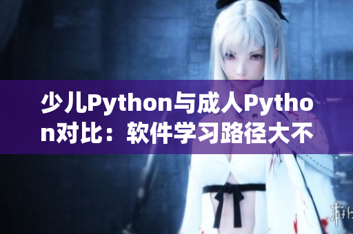 少儿Python与成人Python对比：软件学习路径大不同