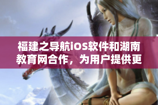 福建之导航iOS软件和湖南教育网合作，为用户提供更便捷的服务